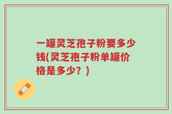 一罐灵芝孢子粉要多少钱(灵芝孢子粉单罐价格是多少?)-第1张图片-超越 一罐灵芝孢子粉要多少钱(灵芝孢子粉单罐价格是多少?)-第1张图片-超越