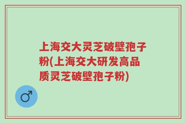 上海交大灵芝破壁孢子粉(上海交大研发高品质灵芝破壁孢子粉)-第1张图片-超越 上海交大灵芝破壁孢子粉(上海交大研发高品质灵芝破壁孢子粉)-第1张图片-超越