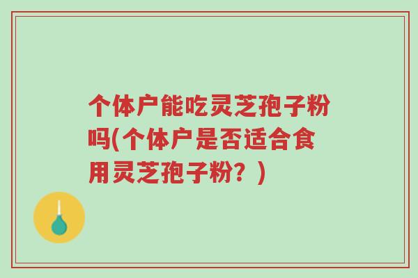 个体户能吃灵芝孢子粉吗(个体户是否适合食用灵芝孢子粉?)-第1张图片-超越 个体户能吃灵芝孢子粉吗(个体户是否适合食用灵芝孢子粉?)-第1张图片-超越