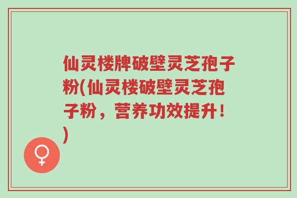 仙灵楼牌破壁灵芝孢子粉(仙灵楼破壁灵芝孢子粉,营养功效提升!)-第1张图片-超越 仙灵楼牌破壁灵芝孢子粉(仙灵楼破壁灵芝孢子粉,营养功效提升!)-第1张图片-超越