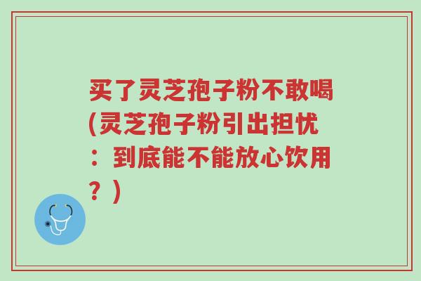 买了灵芝孢子粉不敢喝(灵芝孢子粉引出担忧:到底能不能放心饮用?)-第1张图片-超越 买了灵芝孢子粉不敢喝(灵芝孢子粉引出担忧:到底能不能放心饮用?)-第1张图片-超越