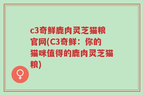 c3奇鲜鹿肉灵芝猫粮官网(C3奇鲜:你的猫咪值得的鹿肉灵芝猫粮)-第1张图片-超越 c3奇鲜鹿肉灵芝猫粮官网(C3奇鲜:你的猫咪值得的鹿肉灵芝猫粮)-第1张图片-超越