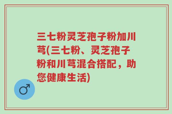 三七粉灵芝孢子粉加川芎(三七粉、灵芝孢子粉和川芎混合搭配,助您健康生活)-第1张图片-超越 三七粉灵芝孢子粉加川芎(三七粉、灵芝孢子粉和川芎混合搭配,助您健康生活)-第1张图片-超越