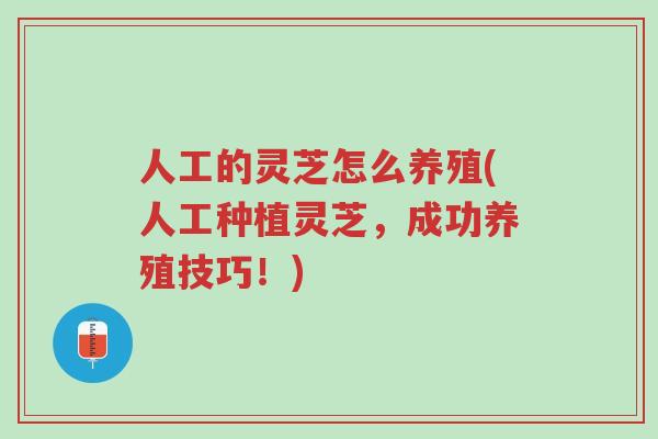 人工的灵芝怎么养殖(人工种植灵芝,成功养殖技巧!)-第1张图片-超越 人工的灵芝怎么养殖(人工种植灵芝,成功养殖技巧!)-第1张图片-超越