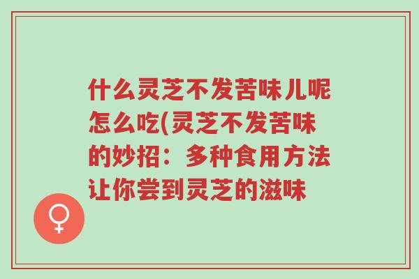 什么灵芝不发苦味儿呢怎么吃(灵芝不发苦味的妙招:多种食用方法让你尝到灵芝的滋味-第1张图片-超越 什么灵芝不发苦味儿呢怎么吃(灵芝不发苦味的妙招:多种食用方法让你尝到灵芝的滋味-第1张图片-超越