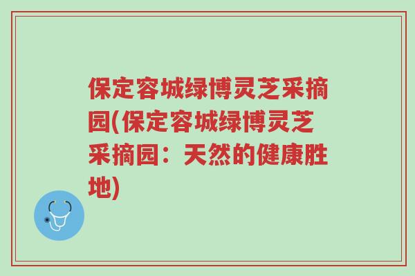 保定容城绿博灵芝采摘园(保定容城绿博灵芝采摘园:天然的健康胜地)-第1张图片-超越 保定容城绿博灵芝采摘园(保定容城绿博灵芝采摘园:天然的健康胜地)-第1张图片-超越