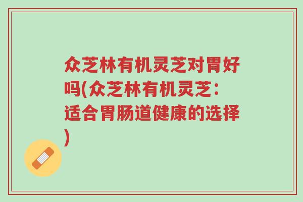 众芝林有机灵芝对胃好吗(众芝林有机灵芝:适合胃肠道健康的选择)-第1张图片-超越 众芝林有机灵芝对胃好吗(众芝林有机灵芝:适合胃肠道健康的选择)-第1张图片-超越