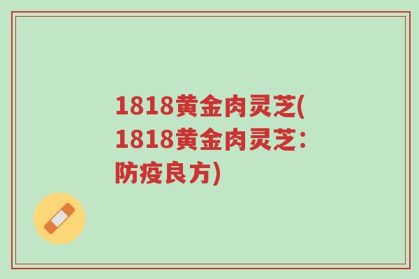 1818黄金肉灵芝(1818黄金肉灵芝:防疫良方)-第1张图片-超越 1818黄金肉灵芝(1818黄金肉灵芝:防疫良方)-第1张图片-超越