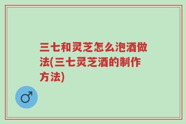 三七和灵芝怎么泡酒做法(三七灵芝酒的制作方法)-第1张图片-超越 三七和灵芝怎么泡酒做法(三七灵芝酒的制作方法)-第1张图片-超越