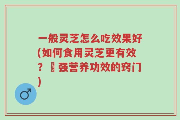一般灵芝怎么吃效果好(如何食用灵芝更有效?増强营养功效的窍门)-第1张图片-超越 一般灵芝怎么吃效果好(如何食用灵芝更有效?増强营养功效的窍门)-第1张图片-超越