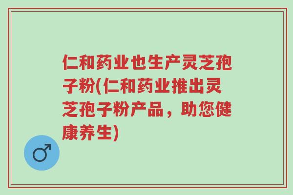 仁和药业也生产灵芝孢子粉(仁和药业推出灵芝孢子粉产品,助您健康养生)-第1张图片-超越 仁和药业也生产灵芝孢子粉(仁和药业推出灵芝孢子粉产品,助您健康养生)-第1张图片-超越