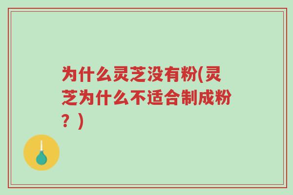 为什么灵芝没有粉(灵芝为什么不适合制成粉?)-第1张图片-超越 为什么灵芝没有粉(灵芝为什么不适合制成粉?)-第1张图片-超越