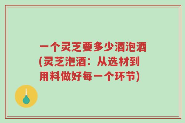 一个灵芝要多少酒泡酒(灵芝泡酒:从选材到用料做好每一个环节)-第1张图片-超越 一个灵芝要多少酒泡酒(灵芝泡酒:从选材到用料做好每一个环节)-第1张图片-超越
