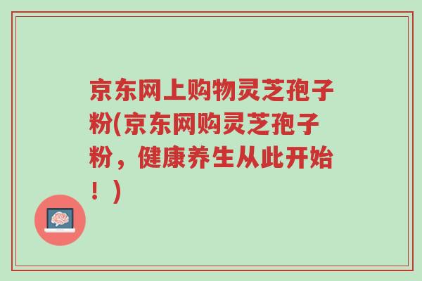 京东网上购物灵芝孢子粉(京东网购灵芝孢子粉,健康养生从此开始!)-第1张图片-超越 京东网上购物灵芝孢子粉(京东网购灵芝孢子粉,健康养生从此开始!)-第1张图片-超越