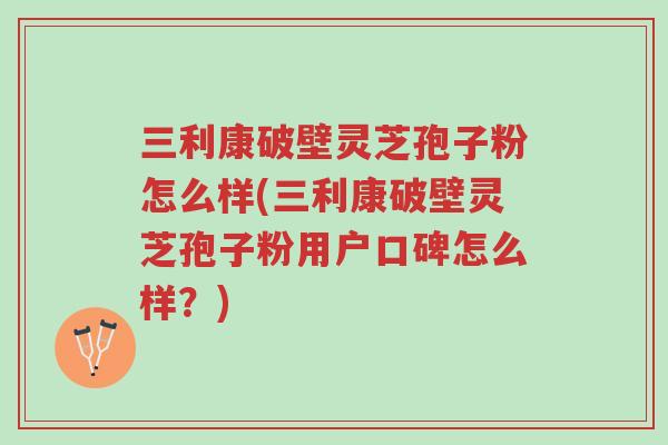 三利康破壁灵芝孢子粉怎么样(三利康破壁灵芝孢子粉用户口碑怎么样?)-第1张图片-超越 三利康破壁灵芝孢子粉怎么样(三利康破壁灵芝孢子粉用户口碑怎么样?)-第1张图片-超越