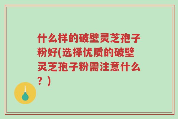 什么样的破壁灵芝孢子粉好(选择优质的破壁灵芝孢子粉需注意什么？)-第1张图片-超越