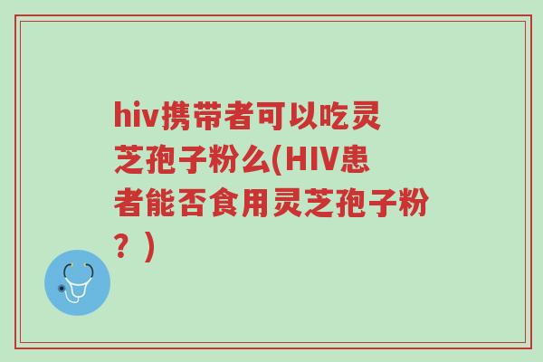 hiv携带者可以吃灵芝孢子粉么(HIV患者能否食用灵芝孢子粉?)-第1张图片-超越 hiv携带者可以吃灵芝孢子粉么(HIV患者能否食用灵芝孢子粉?)-第1张图片-超越