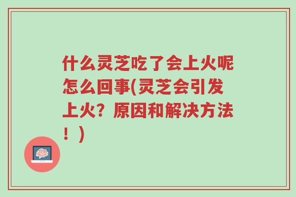 什么灵芝吃了会上火呢怎么回事(灵芝会引发上火?原因和解决方法!)-第1张图片-超越 什么灵芝吃了会上火呢怎么回事(灵芝会引发上火?原因和解决方法!)-第1张图片-超越