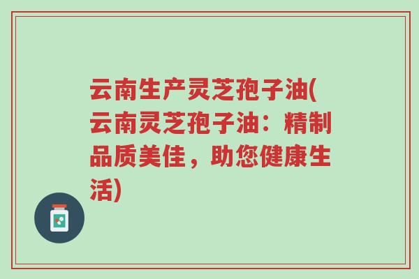 云南生产灵芝孢子油(云南灵芝孢子油:精制品质美佳,助您健康生活)-第1张图片-超越 云南生产灵芝孢子油(云南灵芝孢子油:精制品质美佳,助您健康生活)-第1张图片-超越