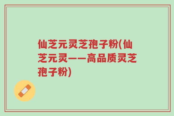 仙芝元灵芝孢子粉(仙芝元灵——高品质灵芝孢子粉)-第1张图片-超越 仙芝元灵芝孢子粉(仙芝元灵——高品质灵芝孢子粉)-第1张图片-超越