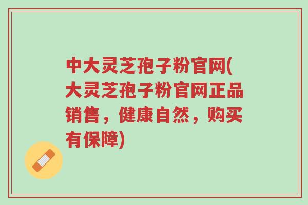 中大灵芝孢子粉官网(大灵芝孢子粉官网正品销售,健康自然,购买有保障)-第1张图片-超越 中大灵芝孢子粉官网(大灵芝孢子粉官网正品销售,健康自然,购买有保障)-第1张图片-超越