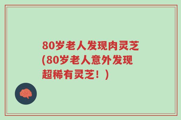 80岁老人发现肉灵芝(80岁老人意外发现超稀有灵芝!)-第1张图片-超越 80岁老人发现肉灵芝(80岁老人意外发现超稀有灵芝!)-第1张图片-超越
