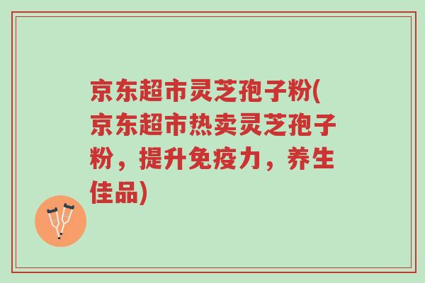 京东超市灵芝孢子粉(京东超市热卖灵芝孢子粉,提升免疫力,养生佳品)-第1张图片-超越 京东超市灵芝孢子粉(京东超市热卖灵芝孢子粉,提升免疫力,养生佳品)-第1张图片-超越