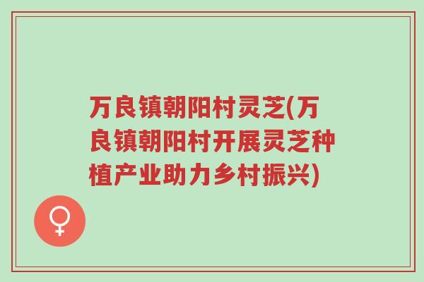万良镇朝阳村灵芝(万良镇朝阳村开展灵芝种植产业助力乡村振兴)-第1张图片-超越 万良镇朝阳村灵芝(万良镇朝阳村开展灵芝种植产业助力乡村振兴)-第1张图片-超越