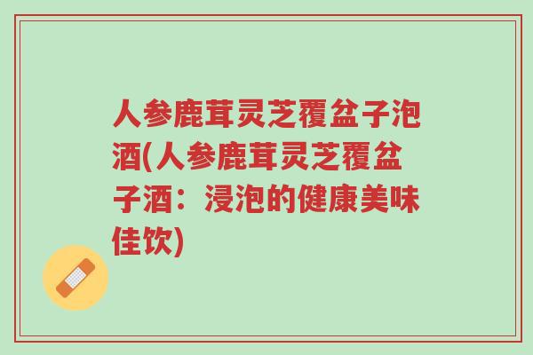 人参鹿茸灵芝覆盆子泡酒(人参鹿茸灵芝覆盆子酒:浸泡的健康美味佳饮)-第1张图片-超越 人参鹿茸灵芝覆盆子泡酒(人参鹿茸灵芝覆盆子酒:浸泡的健康美味佳饮)-第1张图片-超越