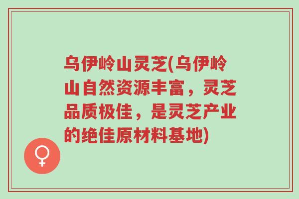 乌伊岭山灵芝(乌伊岭山自然资源丰富,灵芝品质极佳,是灵芝产业的绝佳原材料基地)-第1张图片-超越 乌伊岭山灵芝(乌伊岭山自然资源丰富,灵芝品质极佳,是灵芝产业的绝佳原材料基地)-第1张图片-超越