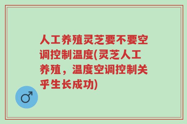人工养殖灵芝要不要空调控制温度(灵芝人工养殖，温度空调控制关乎生长成功)-第1张图片-超越