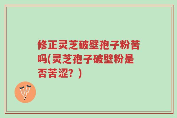 修正灵芝破壁孢子粉苦吗(灵芝孢子破壁粉是否苦涩?)-第1张图片-超越 修正灵芝破壁孢子粉苦吗(灵芝孢子破壁粉是否苦涩?)-第1张图片-超越