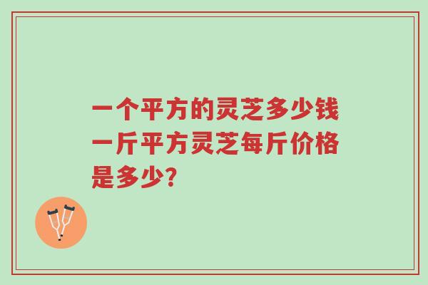一个平方的灵芝多少钱一斤平方灵芝每斤价格是多少？-第1张图片-超越