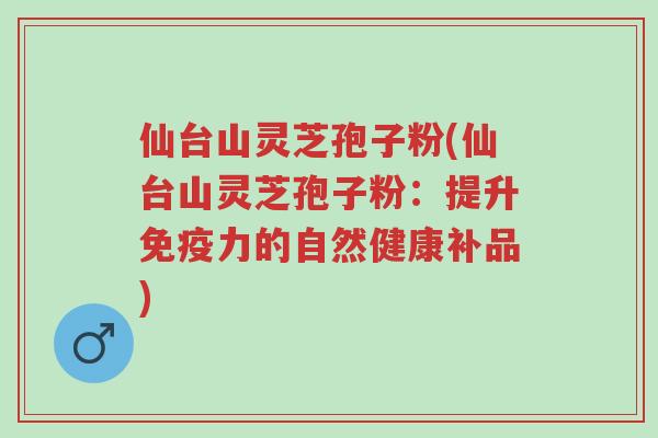 仙台山灵芝孢子粉(仙台山灵芝孢子粉:提升免疫力的自然健康补品)-第1张图片-超越 仙台山灵芝孢子粉(仙台山灵芝孢子粉:提升免疫力的自然健康补品)-第1张图片-超越