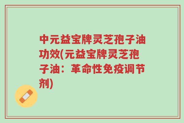 中元益宝牌灵芝孢子油功效(元益宝牌灵芝孢子油:革命性免疫调节剂)-第1张图片-超越 中元益宝牌灵芝孢子油功效(元益宝牌灵芝孢子油:革命性免疫调节剂)-第1张图片-超越