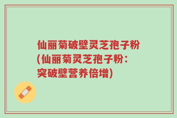 仙丽菊破壁灵芝孢子粉(仙丽菊灵芝孢子粉:突破壁营养倍增)-第1张图片-超越 仙丽菊破壁灵芝孢子粉(仙丽菊灵芝孢子粉:突破壁营养倍增)-第1张图片-超越
