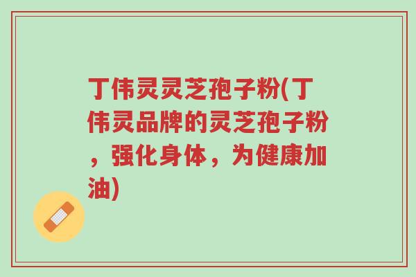 丁伟灵灵芝孢子粉(丁伟灵品牌的灵芝孢子粉,强化身体,为健康加油)-第1张图片-超越 丁伟灵灵芝孢子粉(丁伟灵品牌的灵芝孢子粉,强化身体,为健康加油)-第1张图片-超越