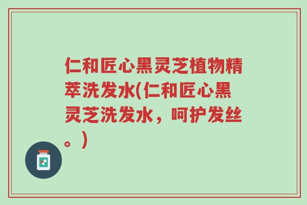 仁和匠心黑灵芝植物精萃洗发水(仁和匠心黑灵芝洗发水,呵护发丝。)-第1张图片-超越 仁和匠心黑灵芝植物精萃洗发水(仁和匠心黑灵芝洗发水,呵护发丝。)-第1张图片-超越