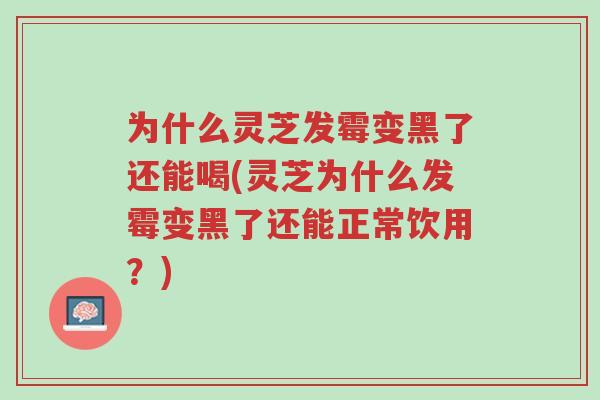 为什么灵芝发霉变黑了还能喝(灵芝为什么发霉变黑了还能正常饮用?)-第1张图片-超越 为什么灵芝发霉变黑了还能喝(灵芝为什么发霉变黑了还能正常饮用?)-第1张图片-超越