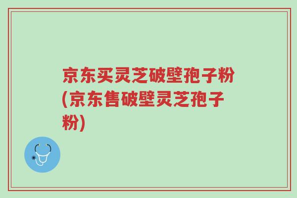 京东买灵芝破壁孢子粉(京东售破壁灵芝孢子粉)-第1张图片-超越 京东买灵芝破壁孢子粉(京东售破壁灵芝孢子粉)-第1张图片-超越