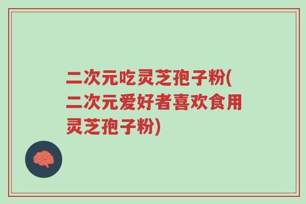 二次元吃灵芝孢子粉(二次元爱好者喜欢食用灵芝孢子粉)-第1张图片-超越 二次元吃灵芝孢子粉(二次元爱好者喜欢食用灵芝孢子粉)-第1张图片-超越