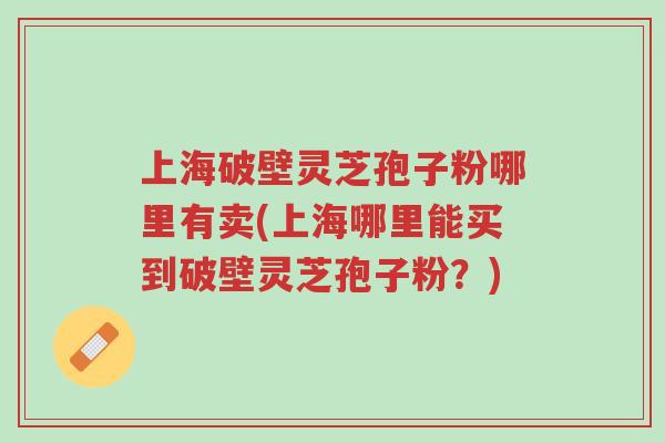 上海破壁灵芝孢子粉哪里有卖(上海哪里能买到破壁灵芝孢子粉?)-第1张图片-超越 上海破壁灵芝孢子粉哪里有卖(上海哪里能买到破壁灵芝孢子粉?)-第1张图片-超越