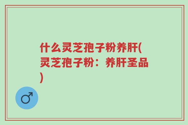 什么灵芝孢子粉养肝(灵芝孢子粉:养肝圣品)-第1张图片-超越 什么灵芝孢子粉养肝(灵芝孢子粉:养肝圣品)-第1张图片-超越