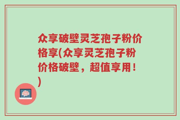 众享破壁灵芝孢子粉价格享(众享灵芝孢子粉价格破壁,超值享用!)-第1张图片-超越 众享破壁灵芝孢子粉价格享(众享灵芝孢子粉价格破壁,超值享用!)-第1张图片-超越