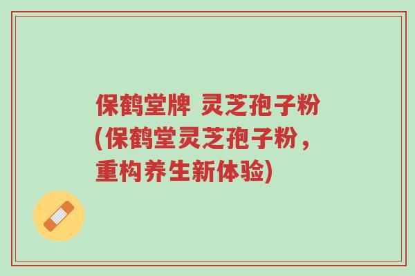 保鹤堂牌 灵芝孢子粉(保鹤堂灵芝孢子粉,重构养生新体验)-第1张图片-超越 保鹤堂牌 灵芝孢子粉(保鹤堂灵芝孢子粉,重构养生新体验)-第1张图片-超越