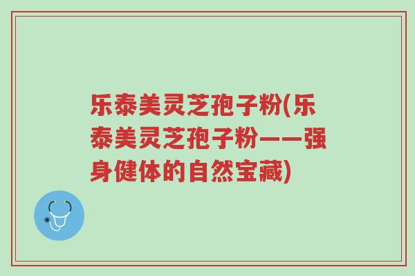 乐泰美灵芝孢子粉(乐泰美灵芝孢子粉——强身健体的自然宝藏)-第1张图片-超越 乐泰美灵芝孢子粉(乐泰美灵芝孢子粉——强身健体的自然宝藏)-第1张图片-超越