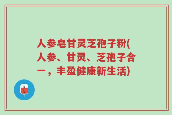 人参皂甘灵芝孢子粉(人参、甘灵、芝孢子合一,丰盈健康新生活)-第1张图片-超越 人参皂甘灵芝孢子粉(人参、甘灵、芝孢子合一,丰盈健康新生活)-第1张图片-超越