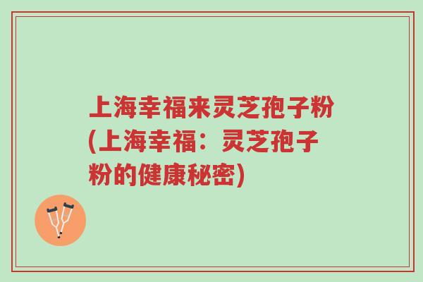 上海幸福来灵芝孢子粉(上海幸福:灵芝孢子粉的健康秘密)-第1张图片-超越 上海幸福来灵芝孢子粉(上海幸福:灵芝孢子粉的健康秘密)-第1张图片-超越