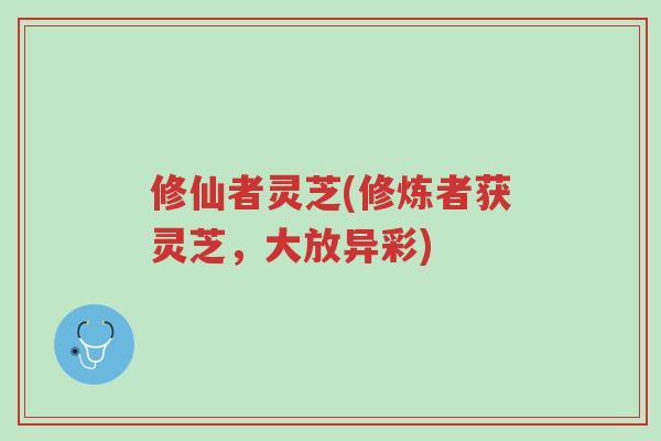 修仙者灵芝(修炼者获灵芝,大放异彩)-第1张图片-超越 修仙者灵芝(修炼者获灵芝,大放异彩)-第1张图片-超越
