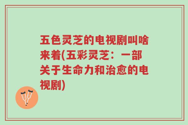 五色灵芝的电视剧叫啥来着(五彩灵芝:一部关于生命力和治愈的电视剧)-第1张图片-超越 五色灵芝的电视剧叫啥来着(五彩灵芝:一部关于生命力和治愈的电视剧)-第1张图片-超越